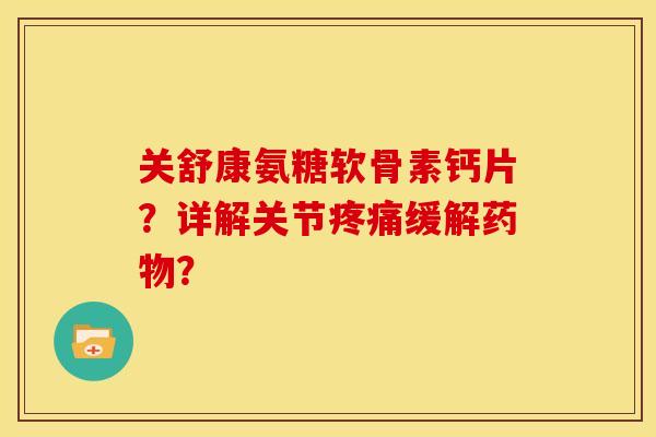 关舒康氨糖软骨素钙片？详解关节疼痛缓解药物？
