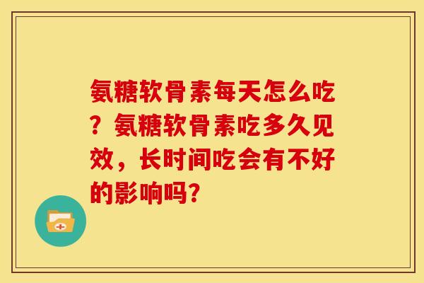 氨糖软骨素每天怎么吃？氨糖软骨素吃多久见效，长时间吃会有不好的影响吗？