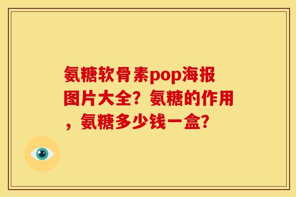 氨糖软骨素pop海报图片大全？氨糖的作用，氨糖多少钱一盒？