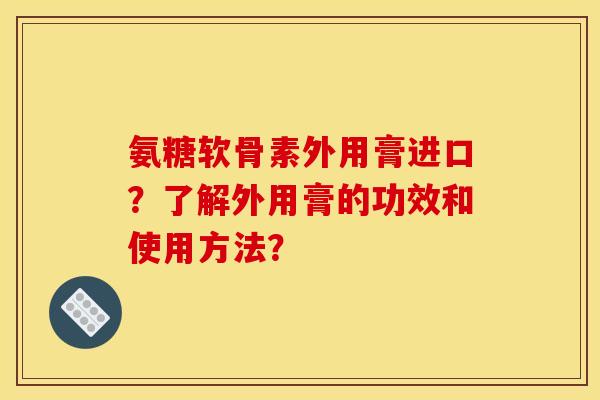 氨糖软骨素外用膏进口？了解外用膏的功效和使用方法？