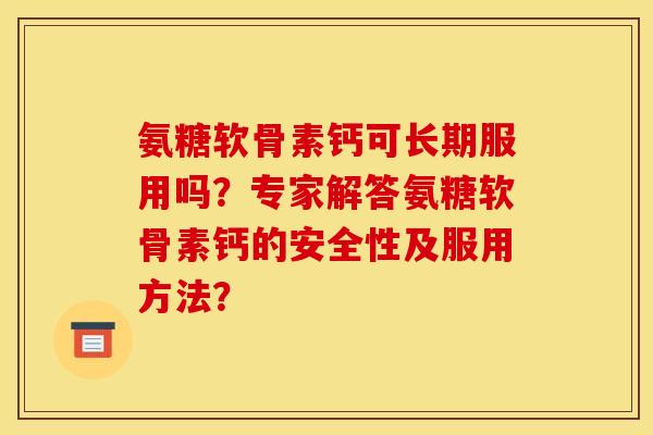 氨糖软骨素钙可长期服用吗？专家解答氨糖软骨素钙的安全性及服用方法？