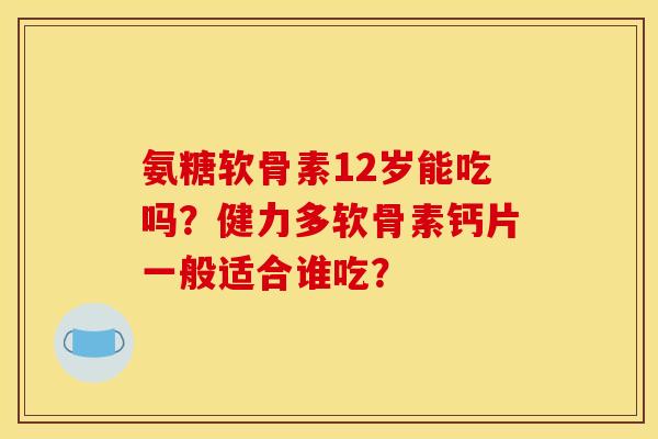 氨糖软骨素12岁能吃吗？健力多软骨素钙片一般适合谁吃？