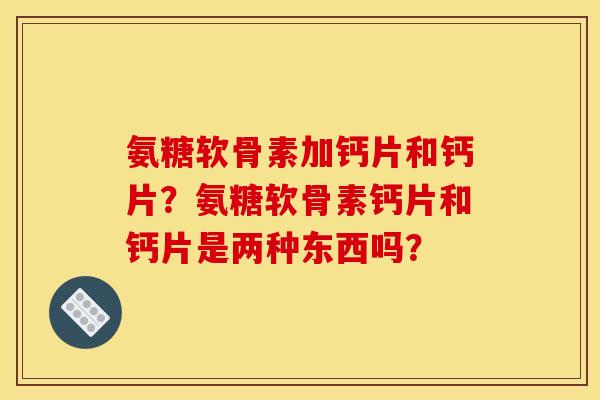 氨糖软骨素加钙片和钙片？氨糖软骨素钙片和钙片是两种东西吗？