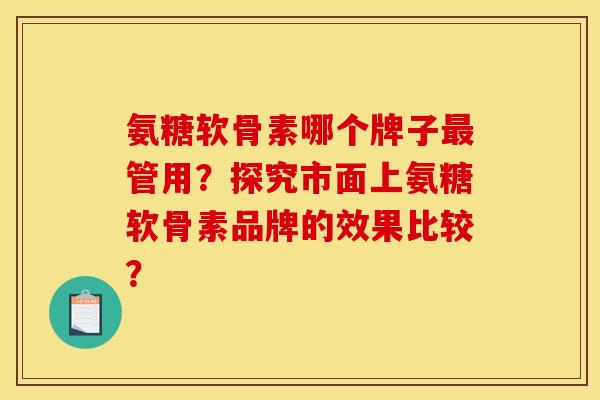 氨糖软骨素哪个牌子最管用？探究市面上氨糖软骨素品牌的效果比较？