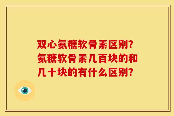 双心氨糖软骨素区别？氨糖软骨素几百块的和几十块的有什么区别？