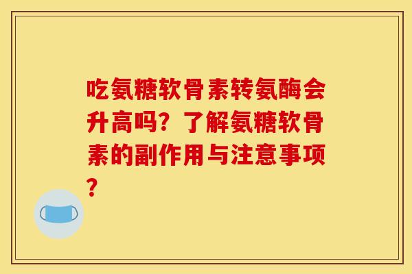 吃氨糖软骨素转氨酶会升高吗？了解氨糖软骨素的副作用与注意事项？
