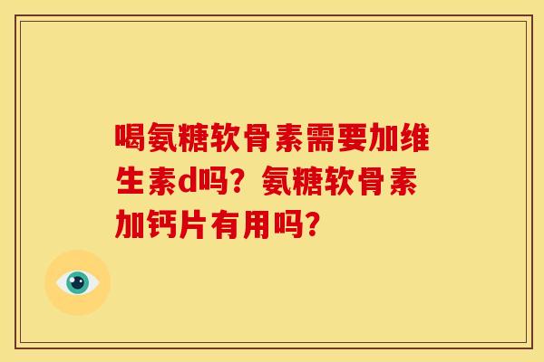 喝氨糖软骨素需要加维生素d吗？氨糖软骨素加钙片有用吗？