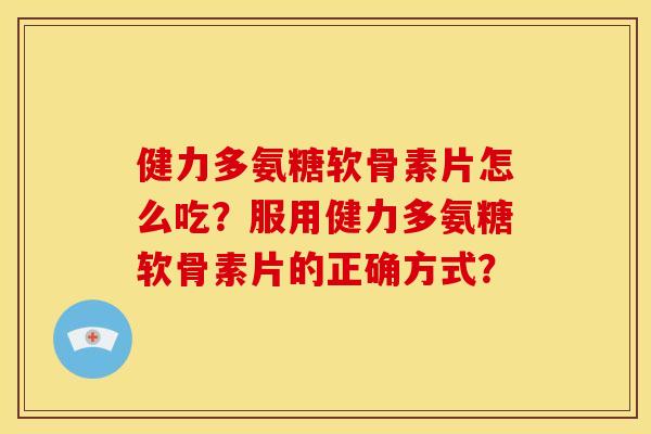 健力多氨糖软骨素片怎么吃？服用健力多氨糖软骨素片的正确方式？