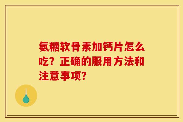 氨糖软骨素加钙片怎么吃？正确的服用方法和注意事项？