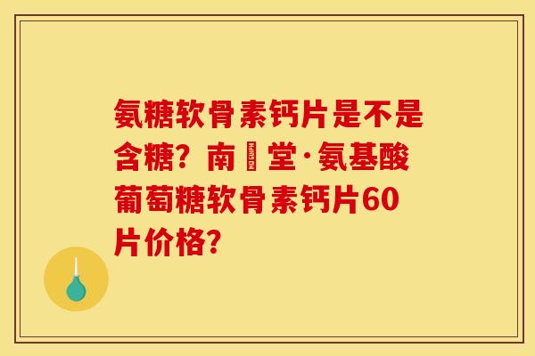 氨糖软骨素钙片是不是含糖？南雲堂·氨基酸葡萄糖软骨素钙片60片价格？