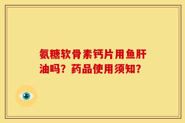 氨糖软骨素钙片用鱼肝油吗？药品使用须知？