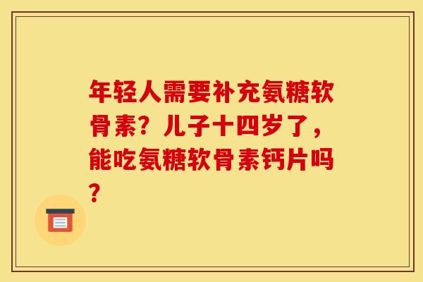 年轻人需要补充氨糖软骨素？儿子十四岁了，能吃氨糖软骨素钙片吗？