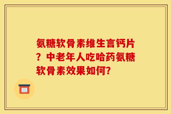 氨糖软骨素维生言钙片？中老年人吃哈药氨糖软骨素效果如何？