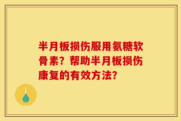 半月板损伤服用氨糖软骨素？帮助半月板损伤康复的有效方法？