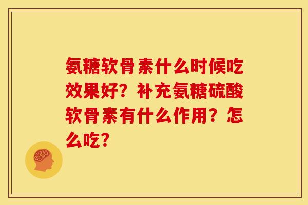 氨糖软骨素什么时候吃效果好？补充氨糖硫酸软骨素有什么作用？怎么吃？
