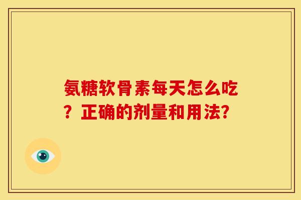 氨糖软骨素每天怎么吃？正确的剂量和用法？
