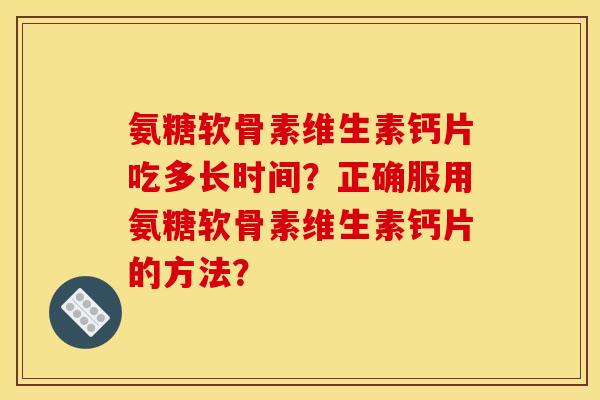氨糖软骨素维生素钙片吃多长时间？正确服用氨糖软骨素维生素钙片的方法？