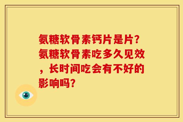 氨糖软骨素钙片是片？氨糖软骨素吃多久见效，长时间吃会有不好的影响吗？