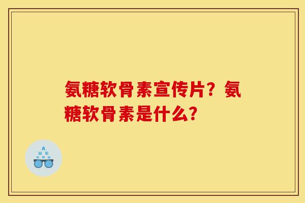 氨糖软骨素宣传片？氨糖软骨素是什么？