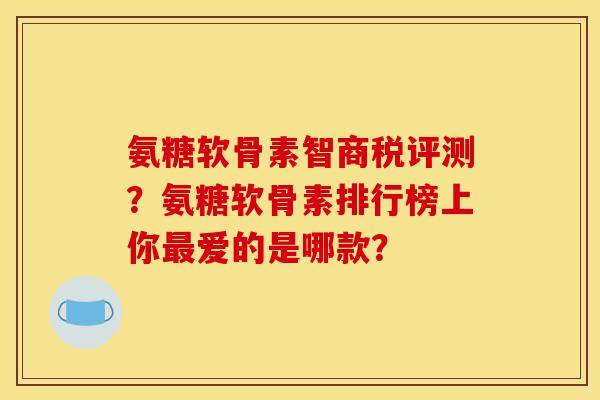 氨糖软骨素智商税评测？氨糖软骨素排行榜上你最爱的是哪款？
