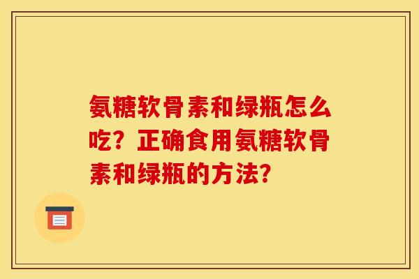 氨糖软骨素和绿瓶怎么吃？正确食用氨糖软骨素和绿瓶的方法？