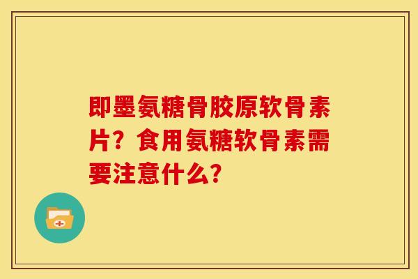 即墨氨糖骨胶原软骨素片？食用氨糖软骨素需要注意什么？