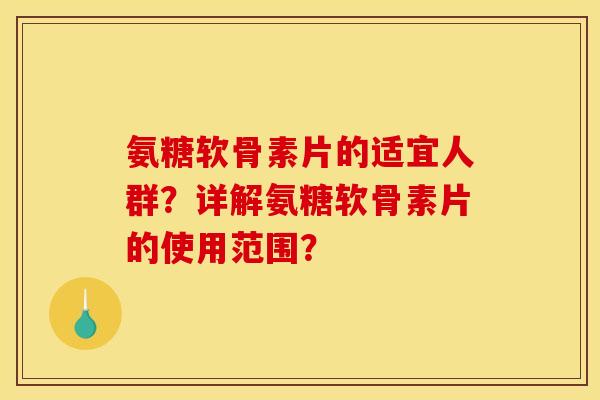 氨糖软骨素片的适宜人群？详解氨糖软骨素片的使用范围？