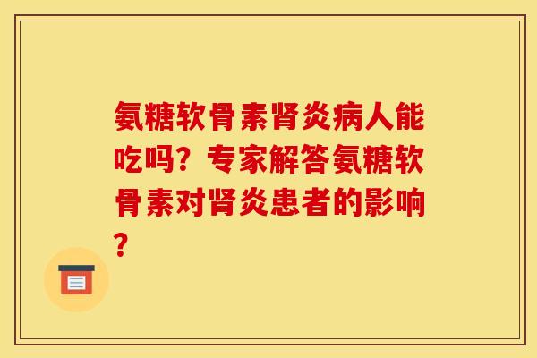 氨糖软骨素肾炎病人能吃吗？专家解答氨糖软骨素对肾炎患者的影响？