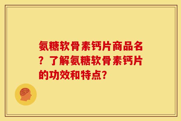 氨糖软骨素钙片商品名？了解氨糖软骨素钙片的功效和特点？