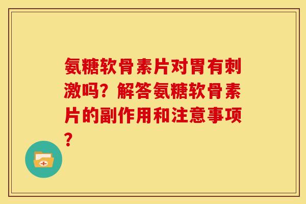 氨糖软骨素片对胃有刺激吗？解答氨糖软骨素片的副作用和注意事项？