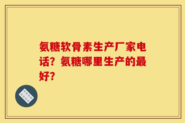 氨糖软骨素生产厂家电话？氨糖哪里生产的最好？