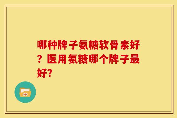 哪种牌子氨糖软骨素好？医用氨糖哪个牌子最好？