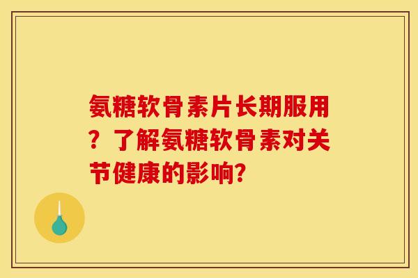 氨糖软骨素片长期服用？了解氨糖软骨素对关节健康的影响？