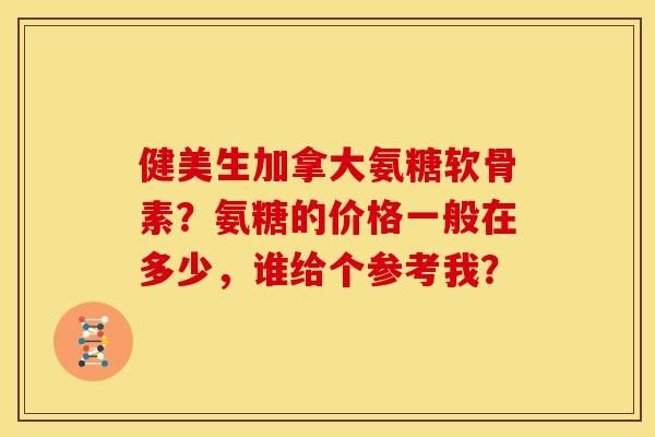 健美生加拿大氨糖软骨素？氨糖的价格一般在多少，谁给个参考我？