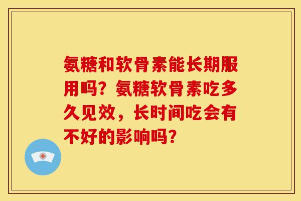 氨糖和软骨素能长期服用吗？氨糖软骨素吃多久见效，长时间吃会有不好的影响吗？