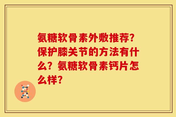 氨糖软骨素外敷推荐？保护膝关节的方法有什么？氨糖软骨素钙片怎么样？