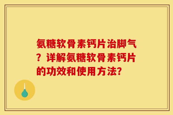 氨糖软骨素钙片治脚气？详解氨糖软骨素钙片的功效和使用方法？