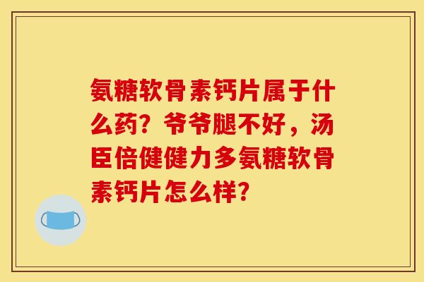 氨糖软骨素钙片属于什么药？爷爷腿不好，汤臣倍健健力多氨糖软骨素钙片怎么样？