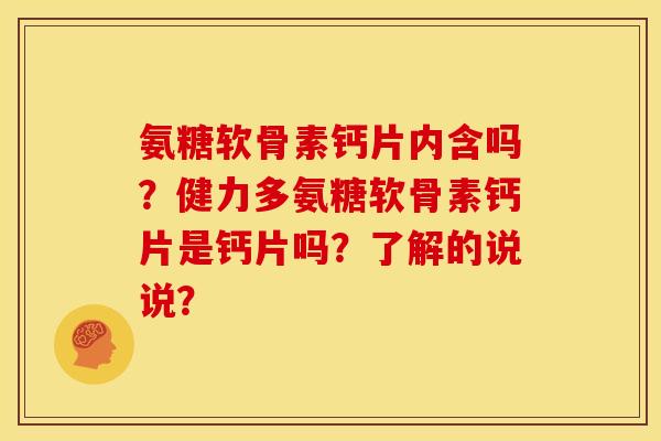 氨糖软骨素钙片内含吗？健力多氨糖软骨素钙片是钙片吗？了解的说说？
