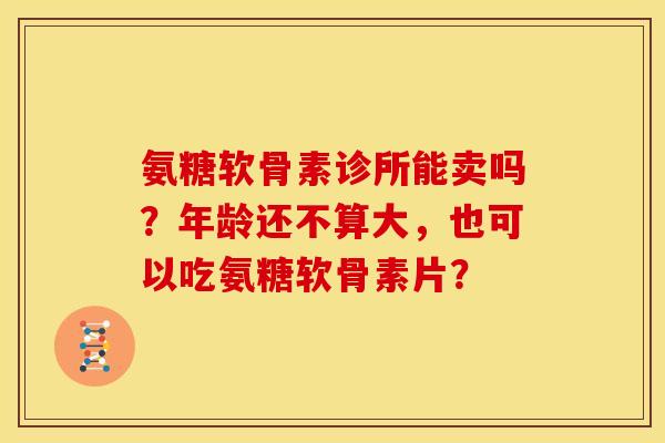 氨糖软骨素诊所能卖吗？年龄还不算大，也可以吃氨糖软骨素片？