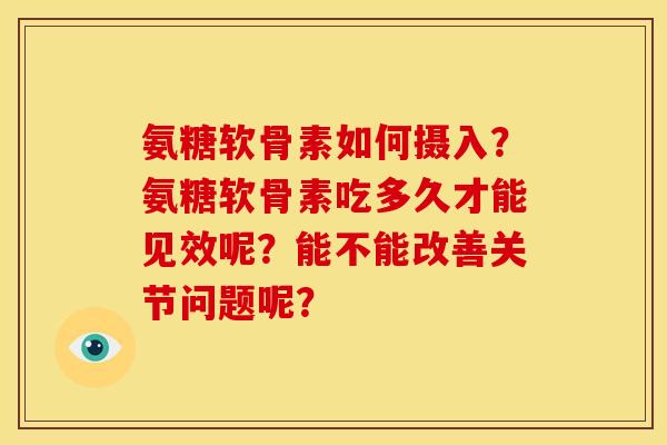 氨糖软骨素如何摄入？氨糖软骨素吃多久才能见效呢？能不能改善关节问题呢？