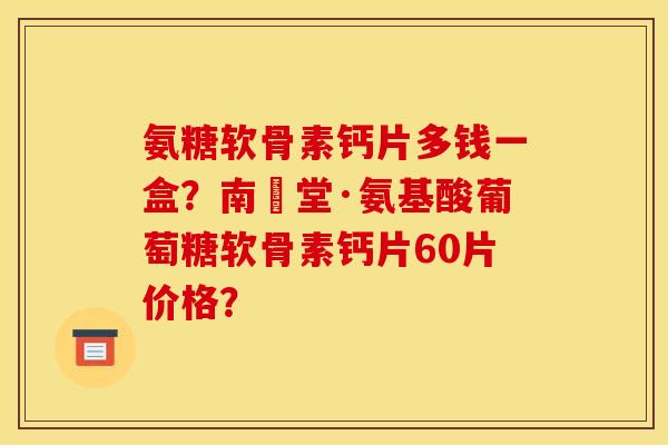 氨糖软骨素钙片多钱一盒？南雲堂·氨基酸葡萄糖软骨素钙片60片价格？