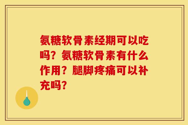 氨糖软骨素经期可以吃吗？氨糖软骨素有什么作用？腿脚疼痛可以补充吗？