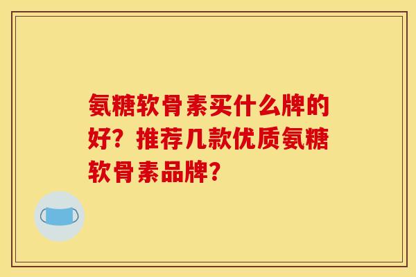 氨糖软骨素买什么牌的好？推荐几款优质氨糖软骨素品牌？