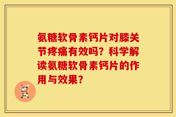 氨糖软骨素钙片对膝关节疼痛有效吗？科学解读氨糖软骨素钙片的作用与效果？