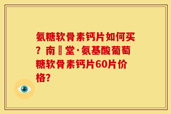 氨糖软骨素钙片如何买？南雲堂·氨基酸葡萄糖软骨素钙片60片价格？