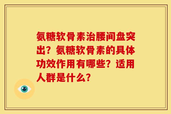 氨糖软骨素治腰间盘突出？氨糖软骨素的具体功效作用有哪些？适用人群是什么？