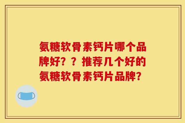 氨糖软骨素钙片哪个品牌好？？推荐几个好的氨糖软骨素钙片品牌？