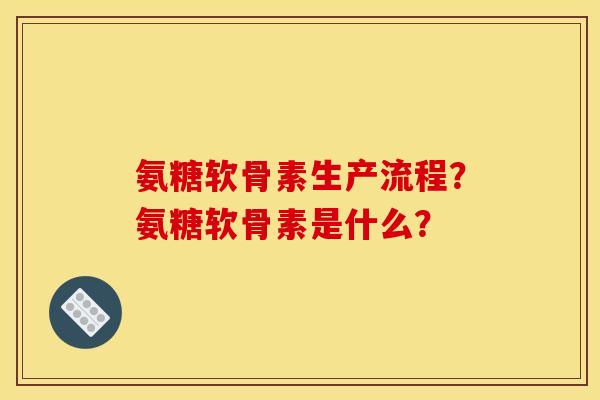 氨糖软骨素生产流程？氨糖软骨素是什么？