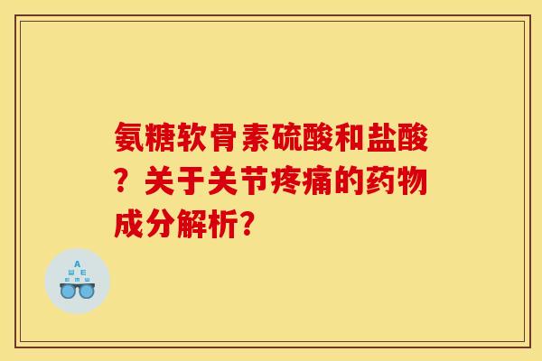 氨糖软骨素硫酸和盐酸？关于关节疼痛的药物成分解析？
